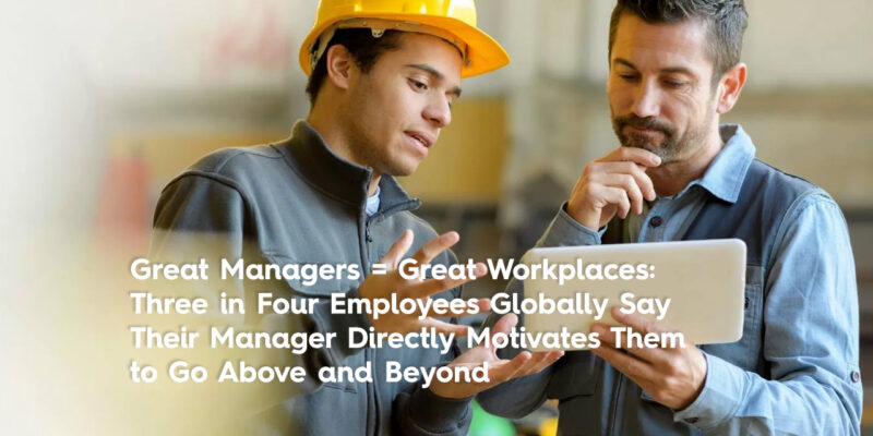 Great Managers = Great Workplaces: Three in Four Employees Globally Say Their Manager Directly Motivates Them to Go Above and Beyond