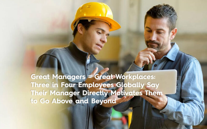 Great Managers = Great Workplaces: Three in Four Employees Globally Say Their Manager Directly Motivates Them to Go Above and Beyond